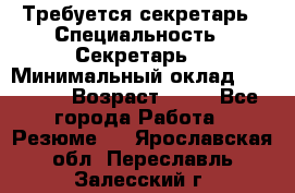 Требуется секретарь › Специальность ­ Секретарь  › Минимальный оклад ­ 38 500 › Возраст ­ 20 - Все города Работа » Резюме   . Ярославская обл.,Переславль-Залесский г.